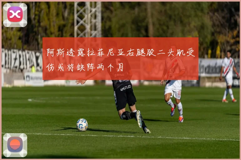 阿斯透露拉菲尼亚右腿股二头肌受伤或将缺阵两个月