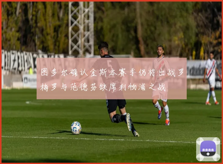 图多尔确认金斯本赛季仍将出战罗梅罗与范德芬缺席利物浦之战