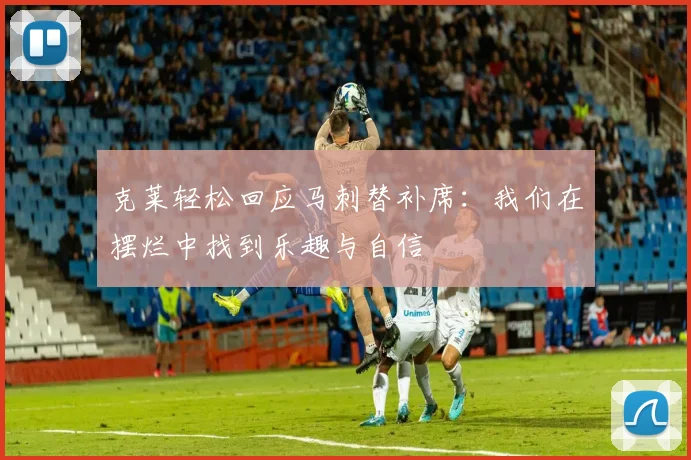 克莱轻松回应马刺替补席：我们在摆烂中找到乐趣与自信
