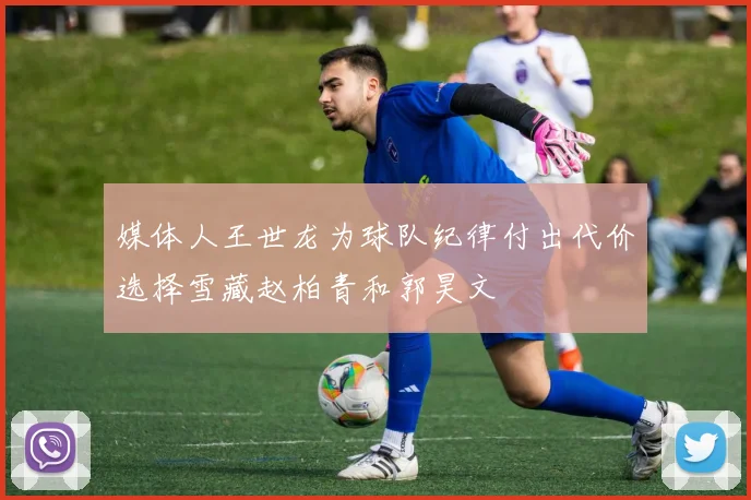 媒体人王世龙为球队纪律付出代价选择雪藏赵柏青和郭昊文