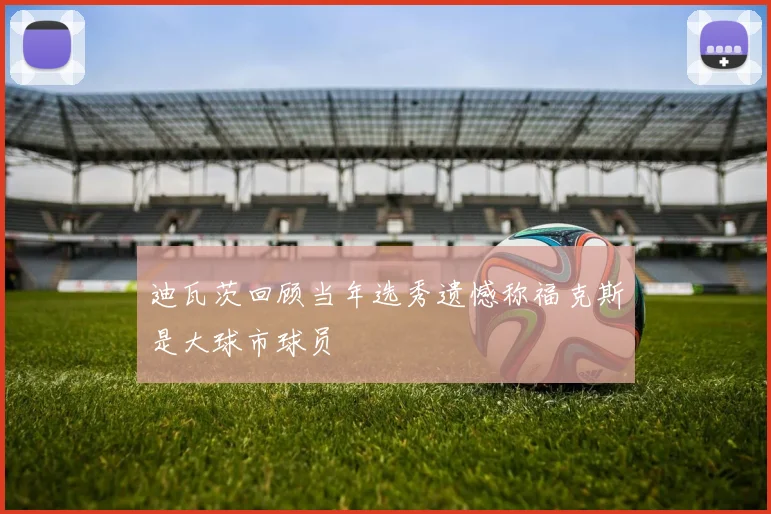 迪瓦茨回顾当年选秀遗憾称福克斯是大球市球员