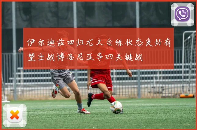 伊尔迪兹回归尤文合练状态良好有望出战博洛尼亚争四关键战