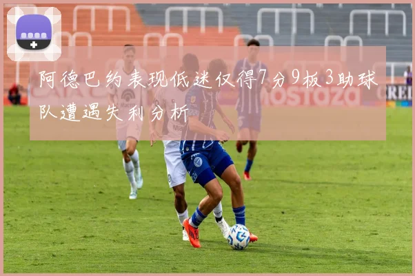 阿德巴约表现低迷仅得7分9板3助球队遭遇失利分析