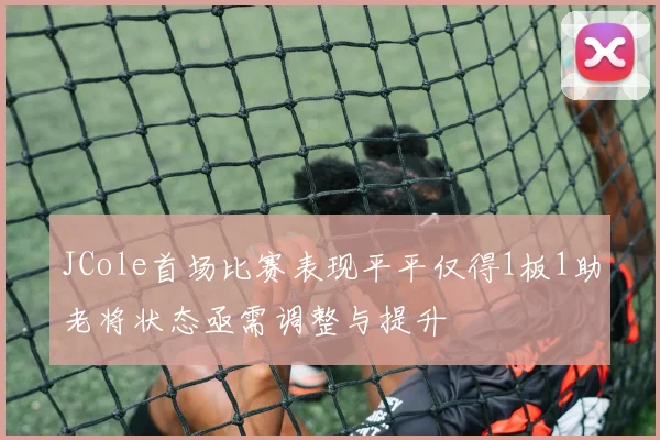 JCole首场比赛表现平平仅得1板1助老将状态亟需调整与提升