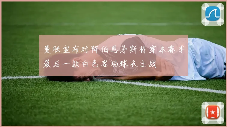 曼联宣布对阵伯恩茅斯将穿本赛季最后一款白色客场球衣出战
