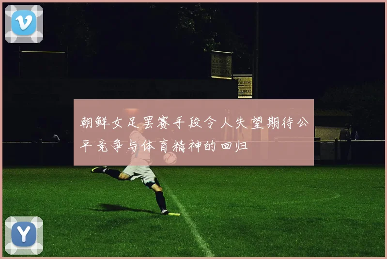 朝鲜女足罢赛手段令人失望期待公平竞争与体育精神的回归