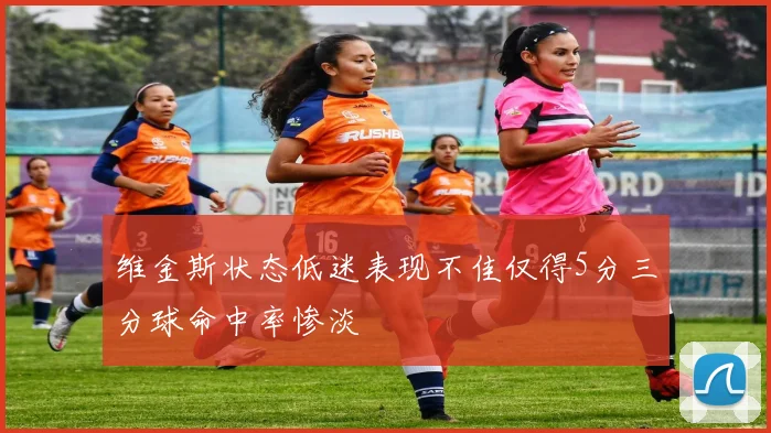 维金斯状态低迷表现不佳仅得5分三分球命中率惨淡