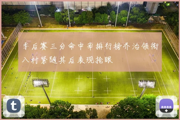季后赛三分命中率排行榜乔治领衔八村紧随其后表现抢眼