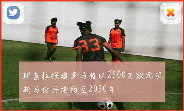 斯基拉报道罗马将以2500万欧元买断马伦并续约至2030年