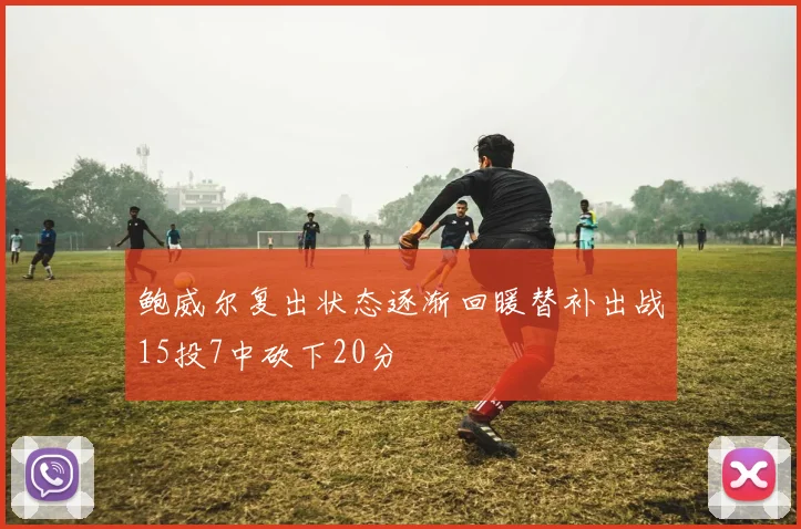 鲍威尔复出状态逐渐回暖替补出战15投7中砍下20分