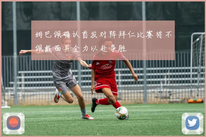 姆巴佩确认首发对阵拜仁比赛将不佩戴面具全力以赴争胜