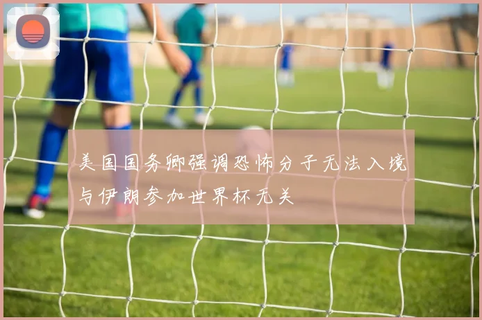 美国国务卿强调恐怖分子无法入境与伊朗参加世界杯无关