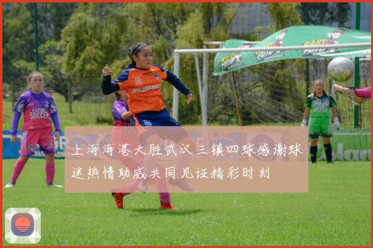 上海海港大胜武汉三镇四球感谢球迷热情助威共同见证精彩时刻