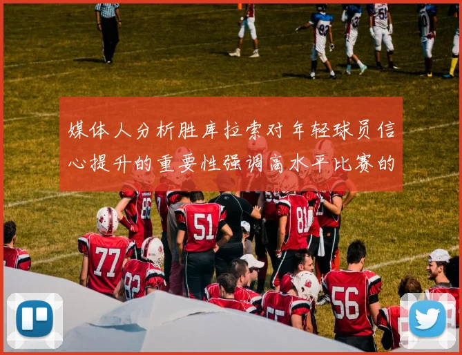 媒体人分析胜库拉索对年轻球员信心提升的重要性强调高水平比赛的必要性