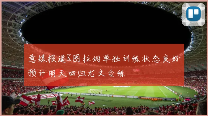 意媒报道K图拉姆单独训练状态良好预计明天回归尤文合练
