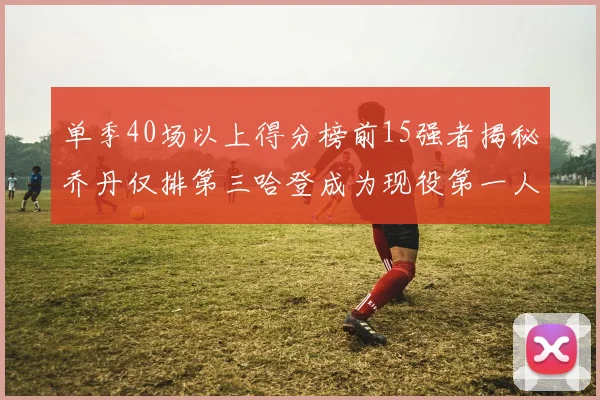 单季40场以上得分榜前15强者揭秘乔丹仅排第三哈登成为现役第一人