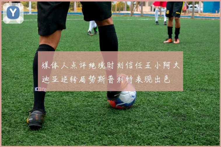 媒体人点评绝境时刻信任五小阿夫迪亚逆转局势斯普利特表现出色