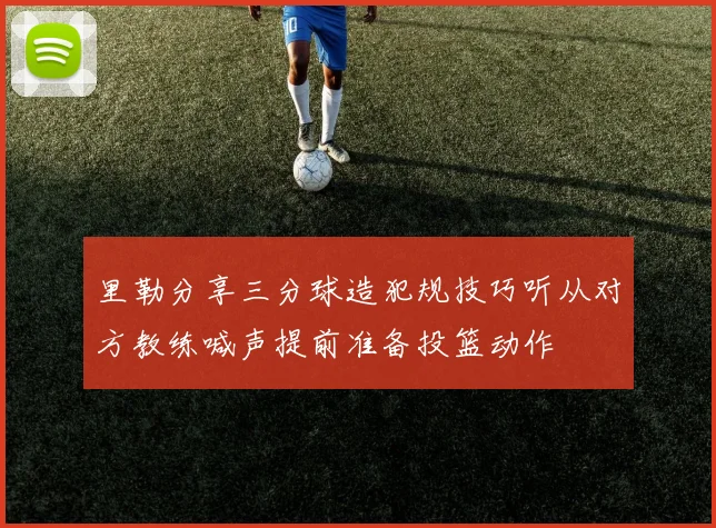 里勒分享三分球造犯规技巧听从对方教练喊声提前准备投篮动作