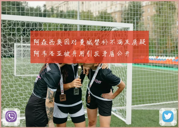 阿森西奥因对曼城替补不满及质疑阿韦洛亚被弃用引发矛盾公开