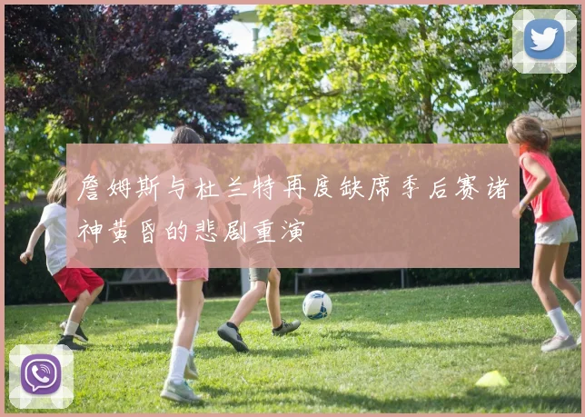 詹姆斯与杜兰特再度缺席季后赛诸神黄昏的悲剧重演