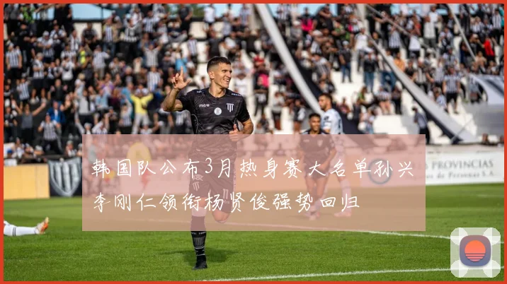 韩国队公布3月热身赛大名单孙兴慜李刚仁领衔杨贤俊强势回归